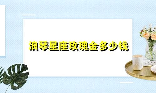 浪琴星座玫瑰金多少钱
