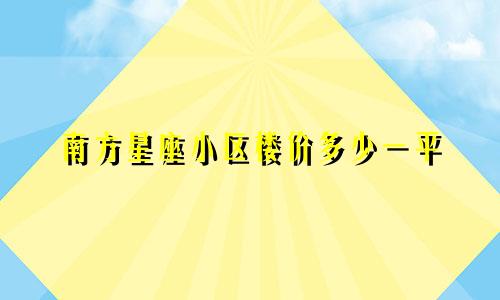 南方星座小区楼价多少一平