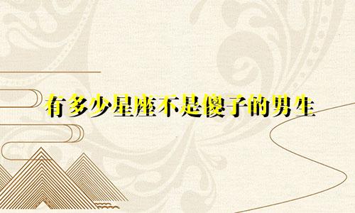 有多少星座不是傻子的男生