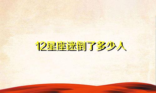 12星座迷倒了多少人