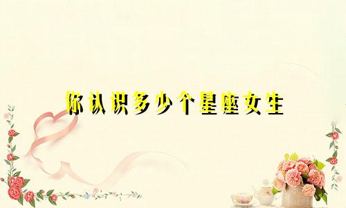 你认识多少个星座女生