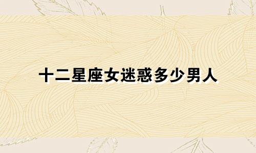 十二星座女迷惑多少男人