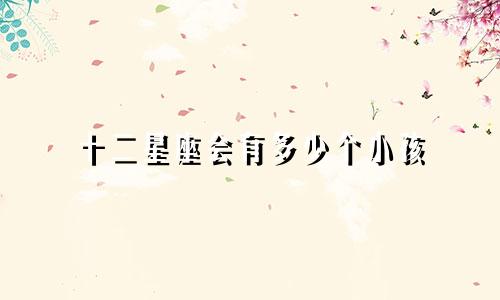 十二星座会有多少个小孩