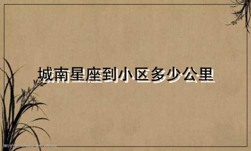 城南星座到小区多少公里