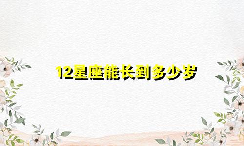 12星座能长到多少岁