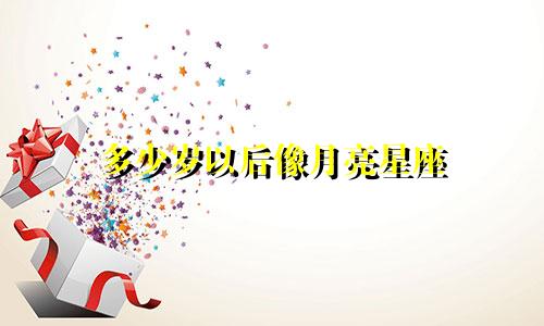 多少岁以后像月亮星座