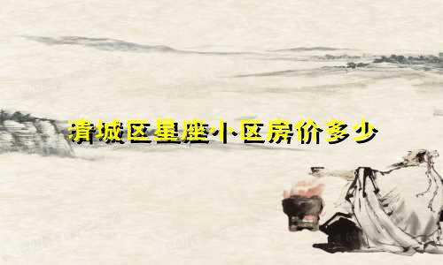 清城区星座小区房价多少