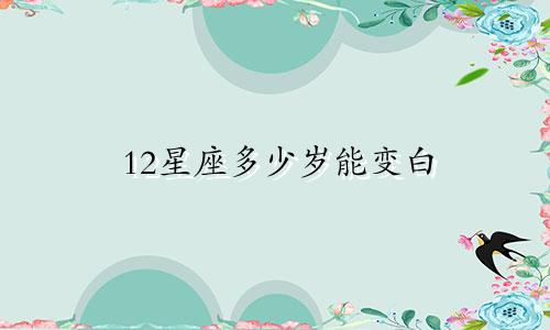 12星座多少岁能变白