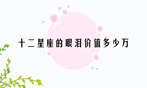 十二星座的眼泪价值多少万