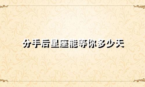 分手后星座能等你多少天