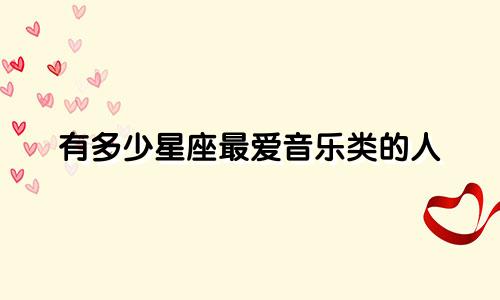 有多少星座最爱音乐类的人