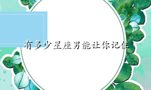 有多少星座男能让你记住
