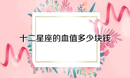 十二星座的血值多少块钱