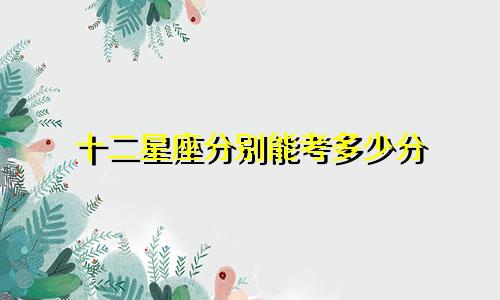 十二星座分别能考多少分