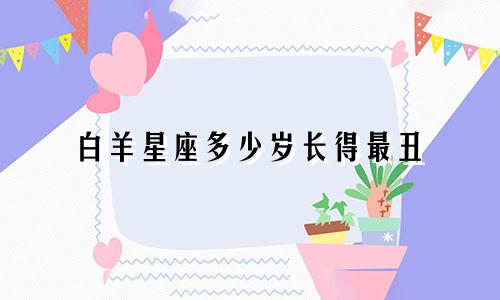 白羊星座多少岁长得最丑