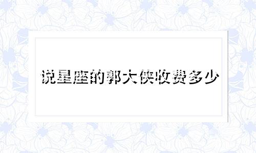 说星座的郭大侠收费多少