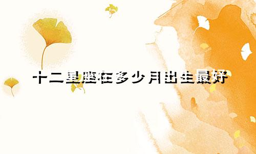 十二星座在多少月出生最好