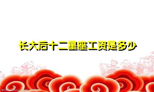 长大后十二星座工资是多少