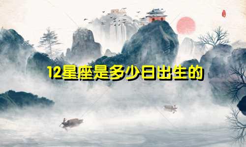 12星座是多少日出生的