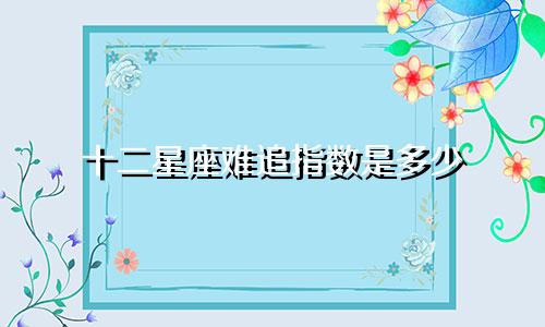 十二星座难追指数是多少