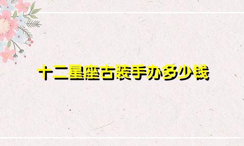十二星座古装手办多少钱