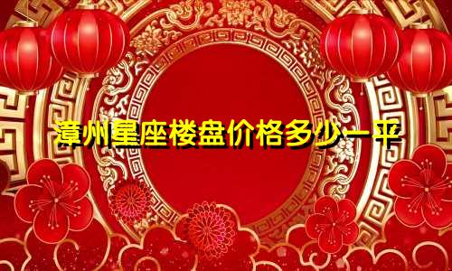 漳州星座楼盘价格多少一平