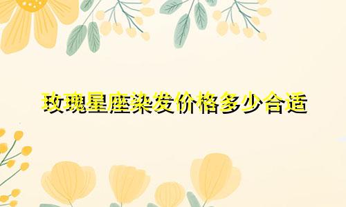 玫瑰星座染发价格多少合适
