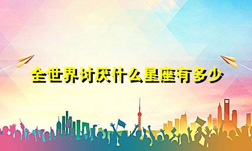 全世界讨厌什么星座有多少