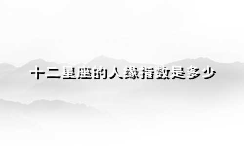 十二星座的人缘指数是多少
