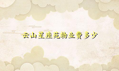 云山星座苑物业费多少