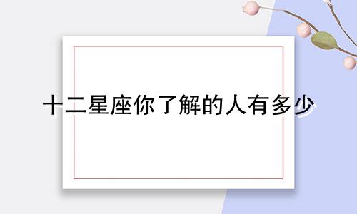 十二星座你了解的人有多少