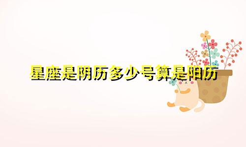 星座是阴历多少号算是阳历