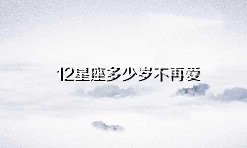 12星座多少岁不再爱