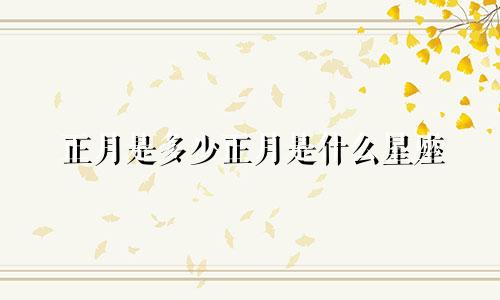 正月是多少正月是什么星座