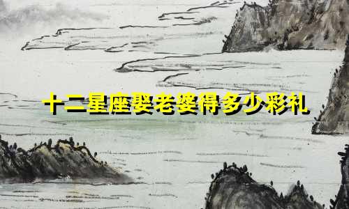 十二星座娶老婆得多少彩礼