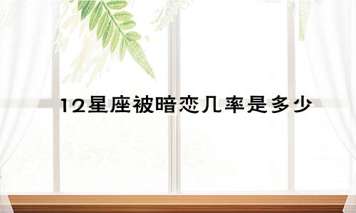 12星座被暗恋几率是多少