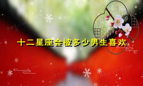 十二星座会被多少男生喜欢