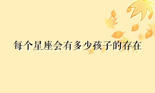 每个星座会有多少孩子的存在