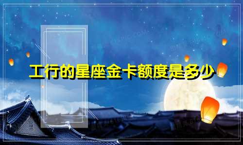 工行的星座金卡额度是多少