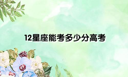 12星座能考多少分高考
