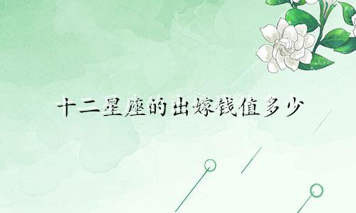 十二星座的出嫁钱值多少