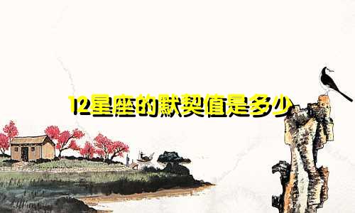 12星座的默契值是多少