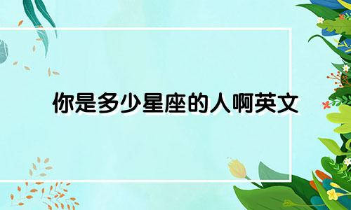 你是多少星座的人啊英文