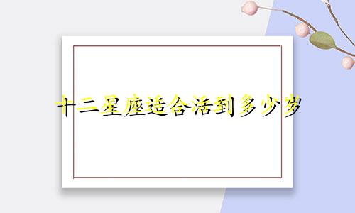 十二星座适合活到多少岁