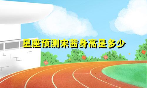 星座预测宋茜身高是多少