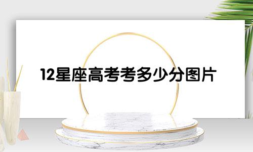 12星座高考考多少分图片