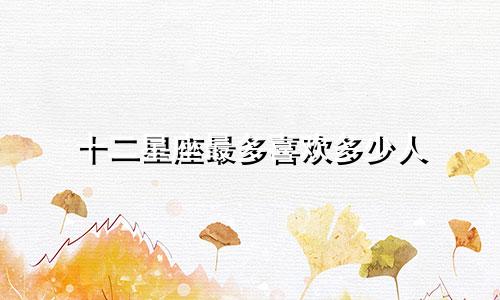 十二星座最多喜欢多少人