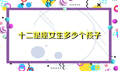十二星座女生多少个孩子