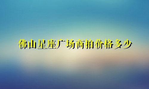 佛山星座广场商拍价格多少