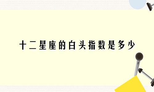 十二星座的白头指数是多少